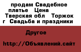 продам Свадебное платье › Цена ­ 5 000 - Тверская обл., Торжок г. Свадьба и праздники » Другое   